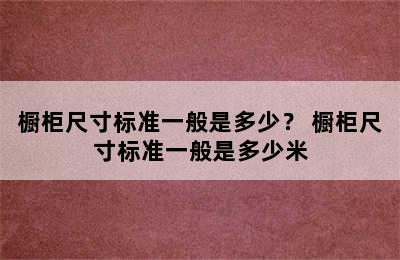 橱柜尺寸标准一般是多少？ 橱柜尺寸标准一般是多少米